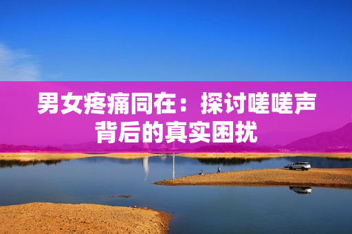 男女疼痛同在：探討嗟嗟聲背后的真實困擾