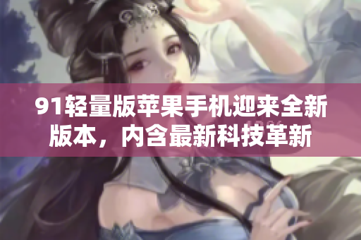 91輕量版蘋果手機迎來全新版本，內(nèi)含最新科技革新