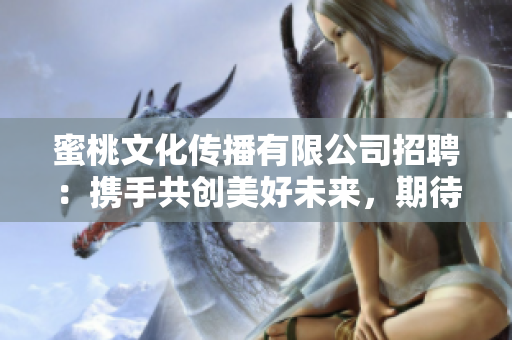 蜜桃文化傳播有限公司招聘：攜手共創(chuàng)美好未來(lái)，期待您的加入！