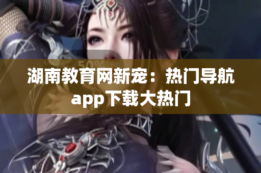 湖南教育網(wǎng)新寵：熱門導(dǎo)航app下載大熱門