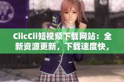 CiicCii短視頻下載網(wǎng)站：全新資源更新，下載速度快，清晰畫質(zhì)，免費(fèi)觀看