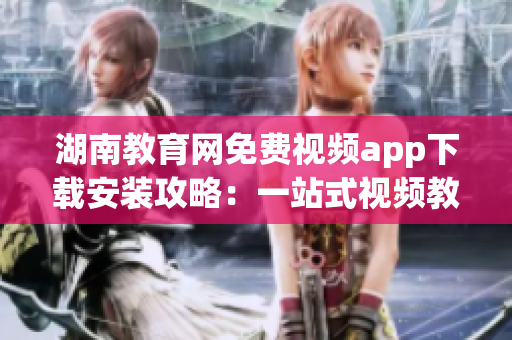 湖南教育網(wǎng)免費(fèi)視頻app下載安裝攻略：一站式視頻教學(xué)資源盡在掌握