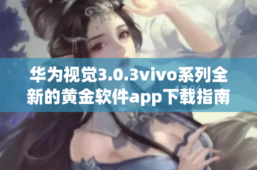 華為視覺(jué)3.0.3vivo系列全新的黃金軟件app下載指南