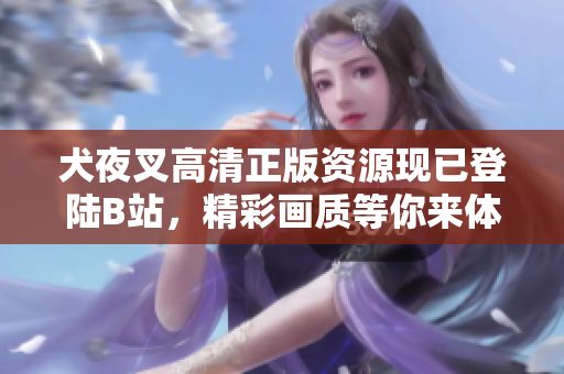 犬夜叉高清正版資源現(xiàn)已登陸B(tài)站，精彩畫質(zhì)等你來體驗(yàn)