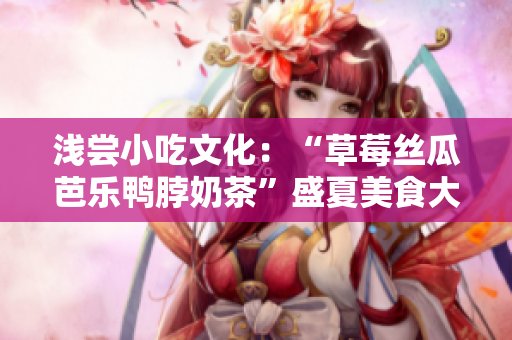 淺嘗小吃文化：“草莓絲瓜芭樂鴨脖奶茶”盛夏美食大觀 