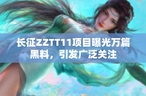 長(zhǎng)征ZZTT11項(xiàng)目曝光萬(wàn)篇黑料，引發(fā)廣泛關(guān)注