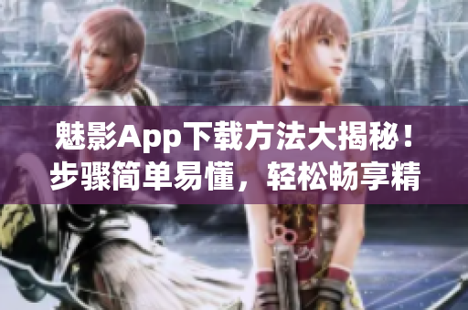 魅影App下載方法大揭秘！步驟簡單易懂，輕松暢享精彩內(nèi)容