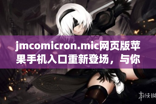 jmcomicron.mic網(wǎng)頁版蘋果手機入口重新登場，與你分享最新的漫畫和動漫資源