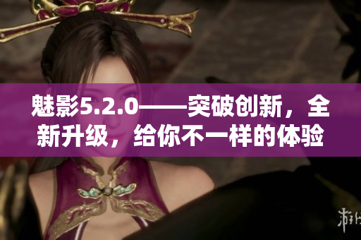 魅影5.2.0——突破創(chuàng)新，全新升級，給你不一樣的體驗(yàn)