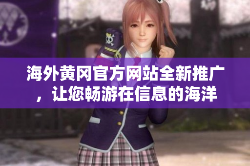 海外黃岡官方網(wǎng)站全新推廣，讓您暢游在信息的海洋