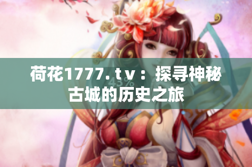 荷花1777. tⅴ：探尋神秘古城的歷史之旅