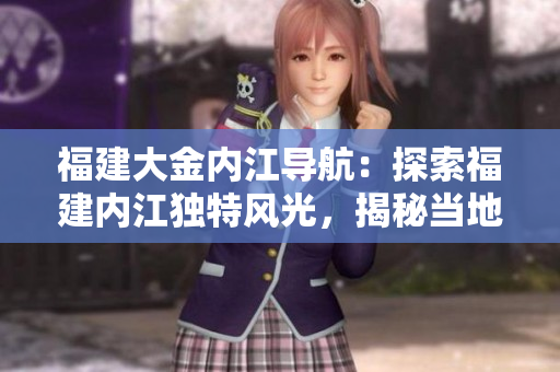福建大金內(nèi)江導(dǎo)航：探索福建內(nèi)江獨(dú)特風(fēng)光，揭秘當(dāng)?shù)責(zé)衢T旅游景點(diǎn)