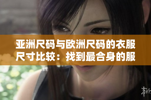 亞洲尺碼與歐洲尺碼的衣服尺寸比較：找到最合身的服裝大小