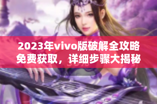 2023年vivo版破解全攻略免費(fèi)獲取，詳細(xì)步驟大揭秘