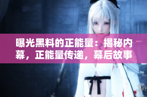 曝光黑料的正能量：揭秘內(nèi)幕，正能量傳遞，幕后故事大揭秘