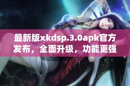最新版xkdsp.3.0apk官方發(fā)布，全面升級(jí)，功能更強(qiáng)大！