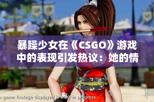 暴躁少女在《CSGO》游戲中的表現(xiàn)引發(fā)熱議：她的情緒究竟是游戲的阻礙還是挑戰(zhàn)？