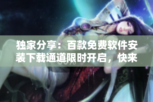 獨(dú)家分享：百款免費(fèi)軟件安裝下載通道限時(shí)開啟，快來獲取各類實(shí)用工具！