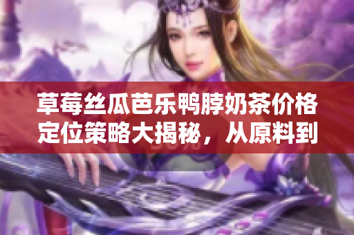 草莓絲瓜芭樂鴨脖奶茶價(jià)格定位策略大揭秘，從原料到服務(wù)一網(wǎng)打盡
