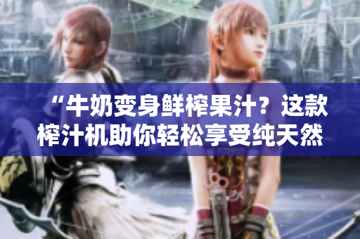 “牛奶變身鮮榨果汁？這款榨汁機(jī)助你輕松享受純天然美味！”