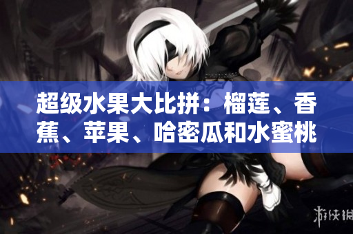 超級水果大比拼：榴蓮、香蕉、蘋果、哈密瓜和水蜜桃，你最愛哪個(gè)？