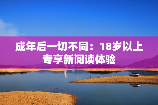 成年后一切不同：18歲以上專享新閱讀體驗(yàn)
