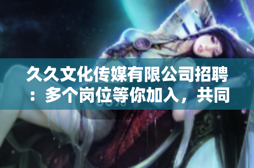 久久文化傳媒有限公司招聘：多個(gè)崗位等你加入，共同開創(chuàng)美好未來