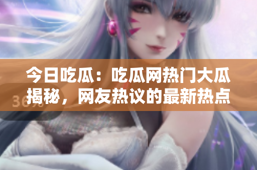 今日吃瓜：吃瓜網(wǎng)熱門大瓜揭秘，網(wǎng)友熱議的最新熱點(diǎn)事件
