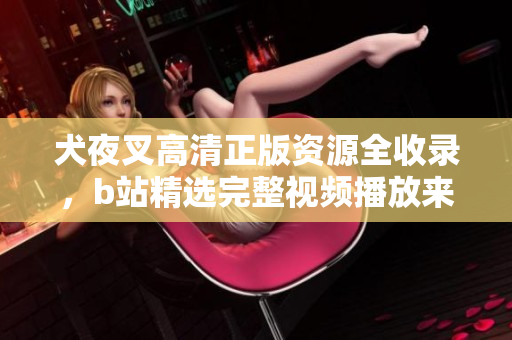 犬夜叉高清正版資源全收錄，b站精選完整視頻播放來源