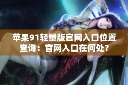 蘋果91輕量版官網(wǎng)入口位置查詢：官網(wǎng)入口在何處？