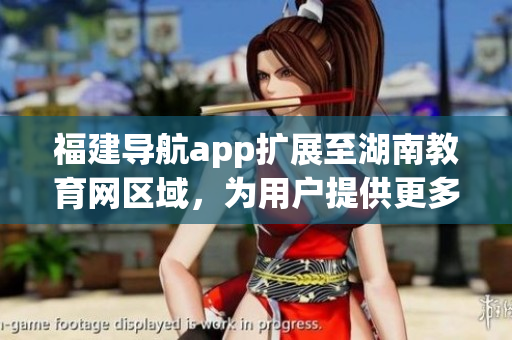 福建導航app擴展至湖南教育網(wǎng)區(qū)域，為用戶提供更多實用功能