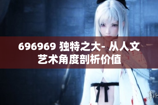 696969 獨(dú)特之大- 從人文藝術(shù)角度剖析價(jià)值