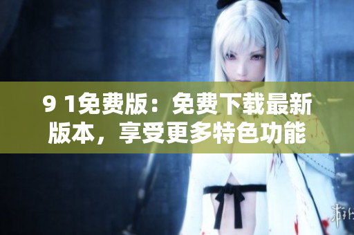 9 1免費(fèi)版：免費(fèi)下載最新版本，享受更多特色功能