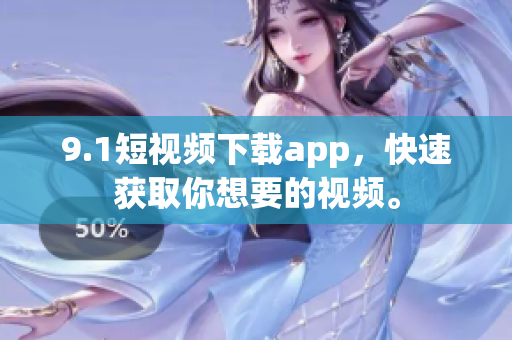 9.1短視頻下載app，快速獲取你想要的視頻。