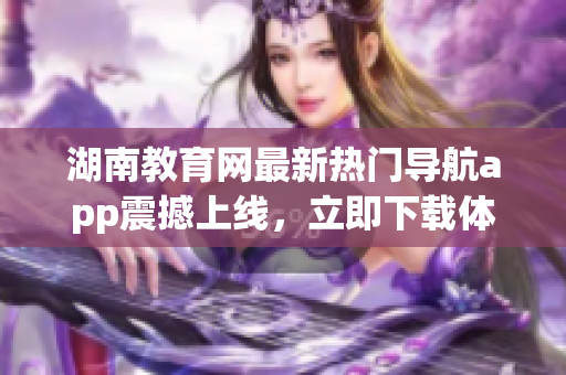 湖南教育網(wǎng)最新熱門導航app震撼上線，立即下載體驗！