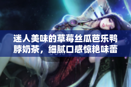迷人美味的草莓絲瓜芭樂鴨脖奶茶，細膩口感驚艷味蕾，受歡迎程度直逼頂級茶飲店