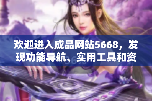 歡迎進入成品網(wǎng)站5668，發(fā)現(xiàn)功能導航、實用工具和資源推薦