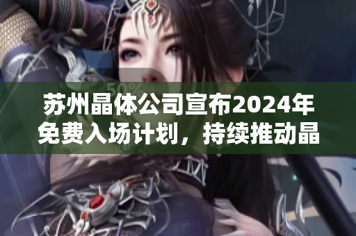 蘇州晶體公司宣布2024年免費(fèi)入場(chǎng)計(jì)劃，持續(xù)推動(dòng)晶體技術(shù)發(fā)展