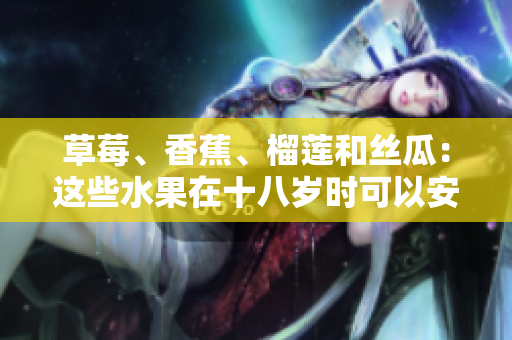 草莓、香蕉、榴蓮和絲瓜：這些水果在十八歲時可以安全食用嗎？