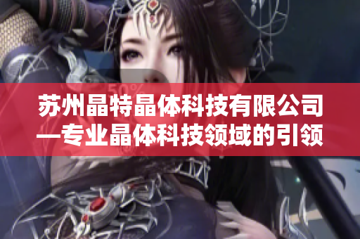 蘇州晶特晶體科技有限公司—專業(yè)晶體科技領(lǐng)域的引領(lǐng)者