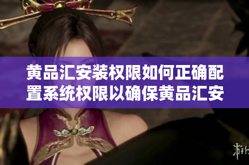 黃品匯安裝權(quán)限如何正確配置系統(tǒng)權(quán)限以確保黃品匯安全使用？