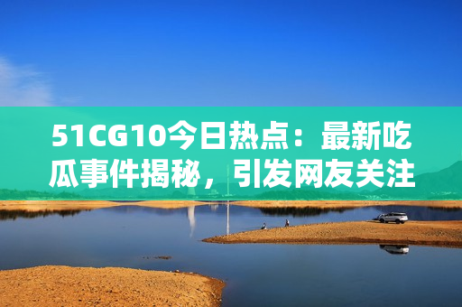 51CG10今日熱點：最新吃瓜事件揭秘，引發(fā)網(wǎng)友關注！