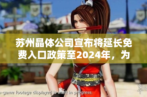 蘇州晶體公司宣布將延長免費入口政策至2024年，為市民帶來更多福利
