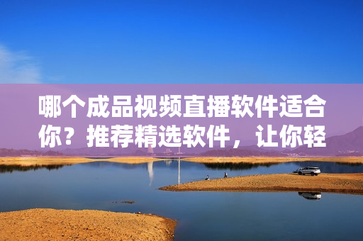 哪個成品視頻直播軟件適合你？推薦精選軟件，讓你輕松直播
