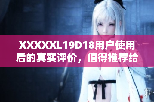 XXXXXL19D18用戶使用后的真實(shí)評(píng)價(jià)，值得推薦給其他潛在買家