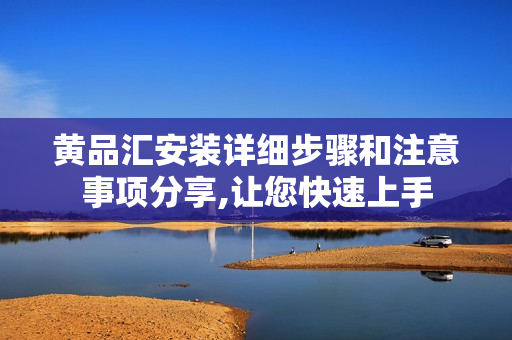 黃品匯安裝詳細(xì)步驟和注意事項(xiàng)分享,讓您快速上手