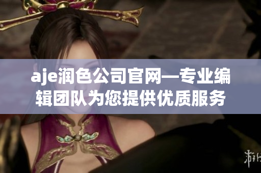 aje潤色公司官網(wǎng)—專業(yè)編輯團隊為您提供優(yōu)質(zhì)服務