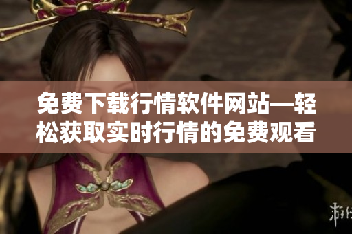 免費(fèi)下載行情軟件網(wǎng)站—輕松獲取實(shí)時(shí)行情的免費(fèi)觀看軟件