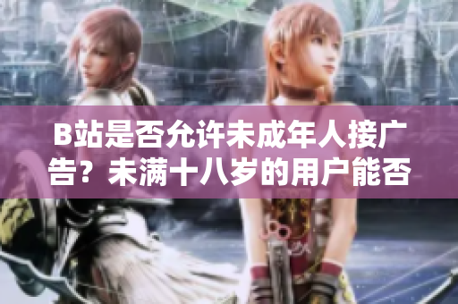 B站是否允許未成年人接廣告？未滿十八歲的用戶能否在B站參與廣告合作？