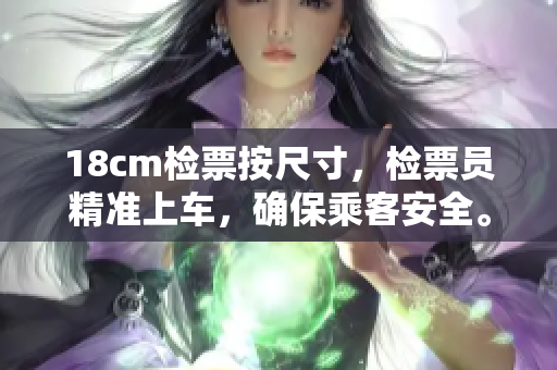 18cm檢票按尺寸，檢票員精準(zhǔn)上車，確保乘客安全。